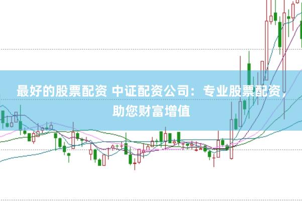 最好的股票配资 中证配资公司：专业股票配资，助您财富增值