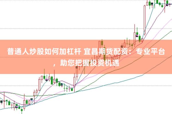 普通人炒股如何加杠杆 宜昌期货配资：专业平台，助您把握投资机遇