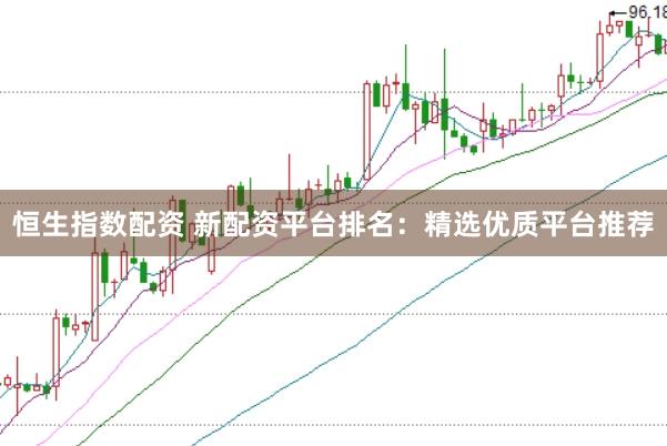恒生指数配资 新配资平台排名：精选优质平台推荐