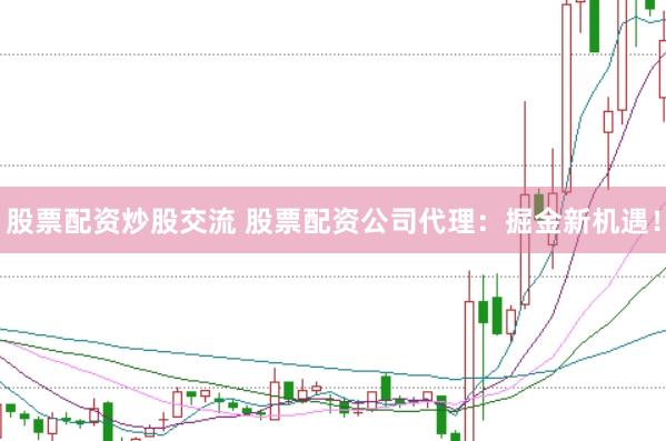 股票配资炒股交流 股票配资公司代理：掘金新机遇！