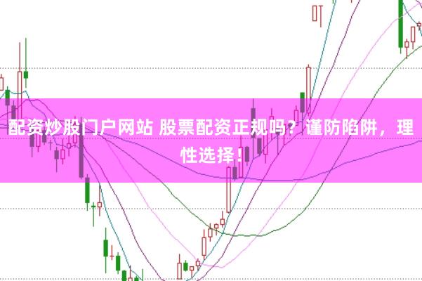 配资炒股门户网站 股票配资正规吗？谨防陷阱，理性选择！