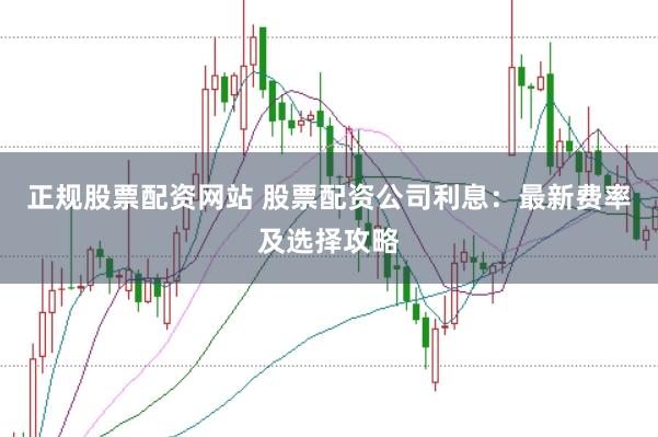 正规股票配资网站 股票配资公司利息：最新费率及选择攻略