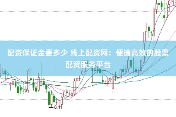 配资保证金要多少 线上配资网：便捷高效的股票配资服务平台