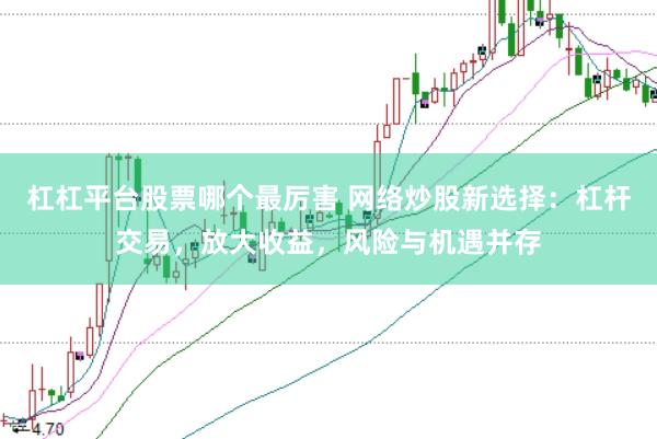 杠杠平台股票哪个最厉害 网络炒股新选择：杠杆交易，放大收益，风险与机遇并存