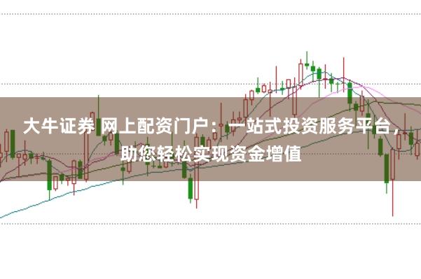大牛证券 网上配资门户：一站式投资服务平台，助您轻松实现资金增值