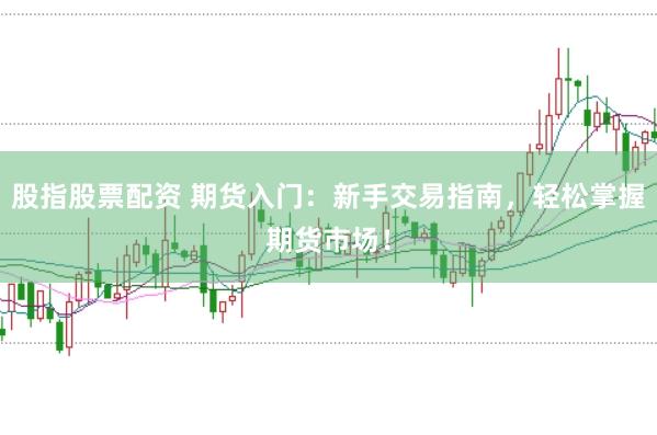 股指股票配资 期货入门：新手交易指南，轻松掌握期货市场！