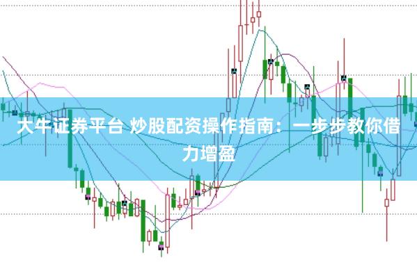 大牛证券平台 炒股配资操作指南：一步步教你借力增盈