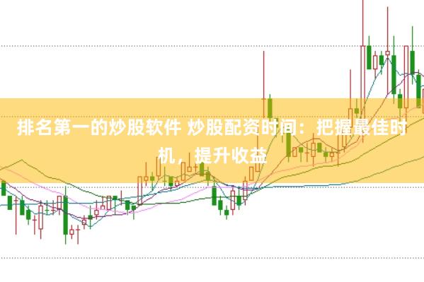 排名第一的炒股软件 炒股配资时间：把握最佳时机，提升收益
