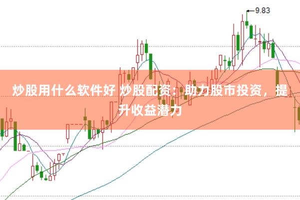 炒股用什么软件好 炒股配资：助力股市投资，提升收益潜力