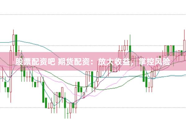 股票配资吧 期货配资：放大收益，掌控风险