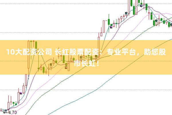 10大配资公司 长红股票配资：专业平台，助您股市长虹！