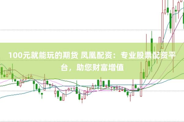 100元就能玩的期货 凤凰配资：专业股票配资平台，助您财富增值