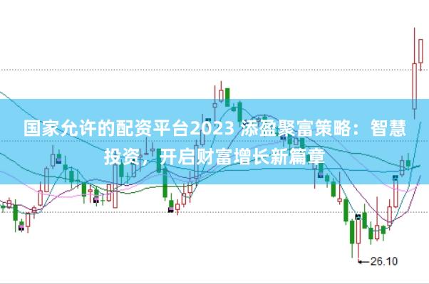 国家允许的配资平台2023 添盈聚富策略：智慧投资，开启财富增长新篇章