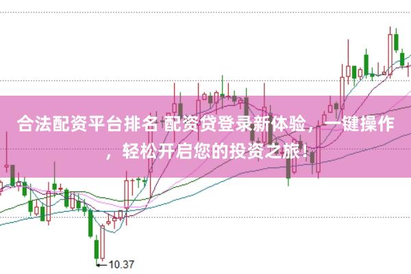 合法配资平台排名 配资贷登录新体验，一键操作，轻松开启您的投资之旅！