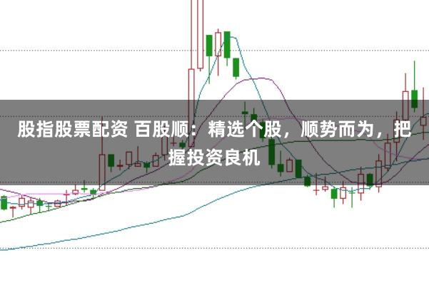 股指股票配资 百股顺：精选个股，顺势而为，把握投资良机