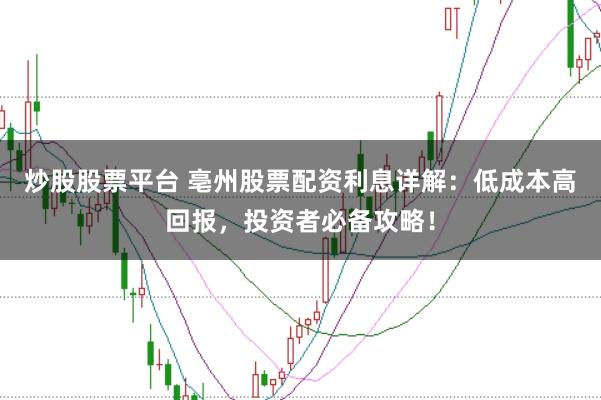炒股股票平台 亳州股票配资利息详解：低成本高回报，投资者必备攻略！