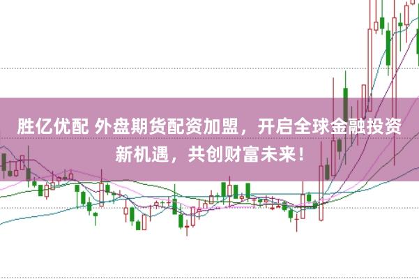 胜亿优配 外盘期货配资加盟，开启全球金融投资新机遇，共创财富未来！