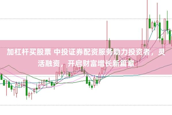 加杠杆买股票 中投证券配资服务助力投资者，灵活融资，开启财富增长新篇章