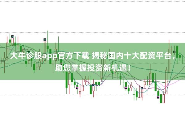 大牛诊股app官方下载 揭秘国内十大配资平台，助您掌握投资新机遇！