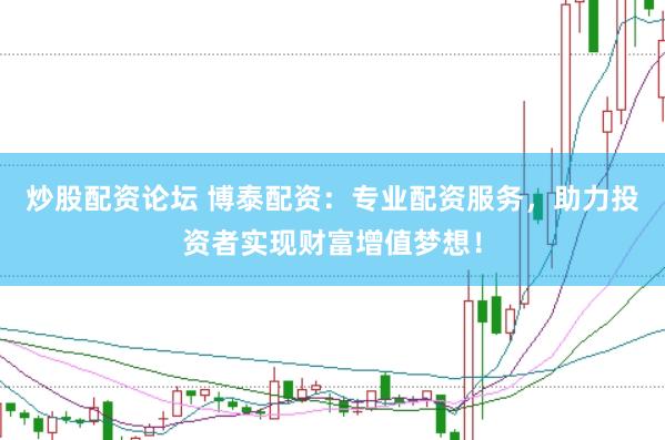 炒股配资论坛 博泰配资：专业配资服务，助力投资者实现财富增值梦想！