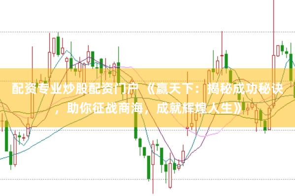 配资专业炒股配资门户 《赢天下：揭秘成功秘诀，助你征战商海，成就辉煌人生》