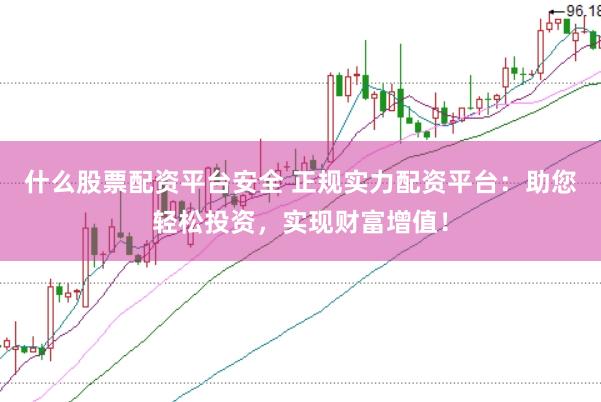 什么股票配资平台安全 正规实力配资平台：助您轻松投资，实现财富增值！