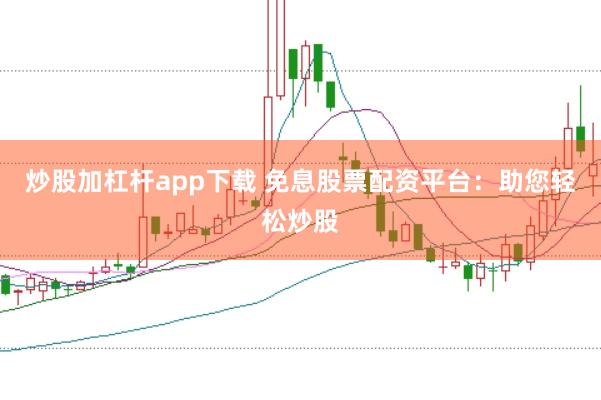 炒股加杠杆app下载 免息股票配资平台：助您轻松炒股