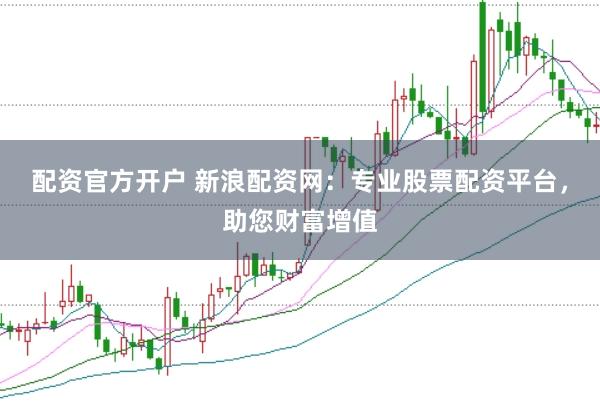 配资官方开户 新浪配资网：专业股票配资平台，助您财富增值