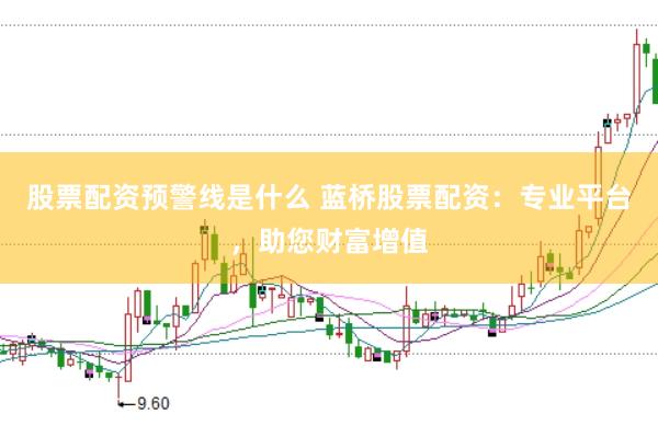 股票配资预警线是什么 蓝桥股票配资：专业平台，助您财富增值