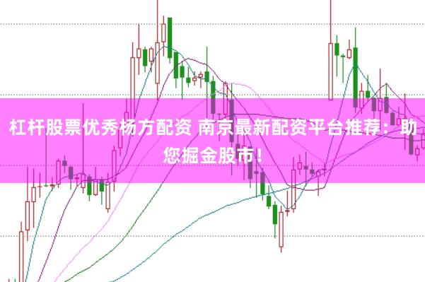 杠杆股票优秀杨方配资 南京最新配资平台推荐：助您掘金股市！