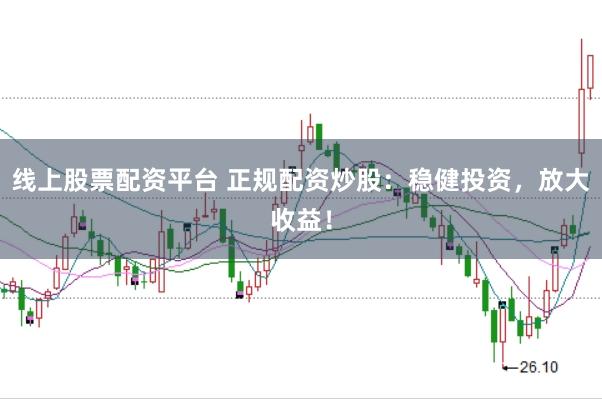 线上股票配资平台 正规配资炒股：稳健投资，放大收益！