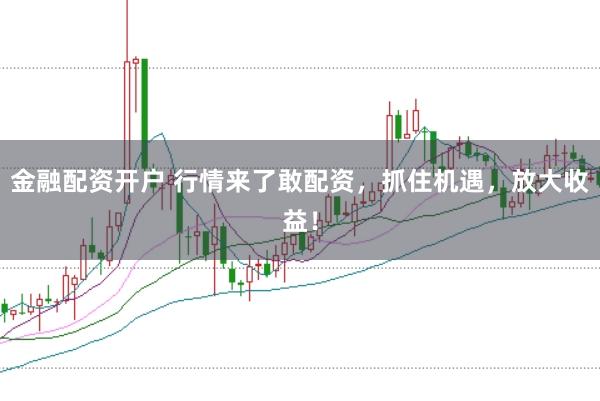 金融配资开户 行情来了敢配资，抓住机遇，放大收益！
