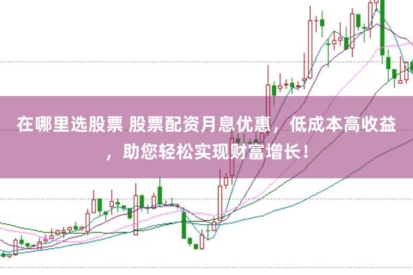 在哪里选股票 股票配资月息优惠，低成本高收益，助您轻松实现财富增长！