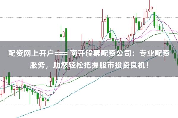 配资网上开户=== 南开股票配资公司：专业配资服务，助您轻松把握股市投资良机！