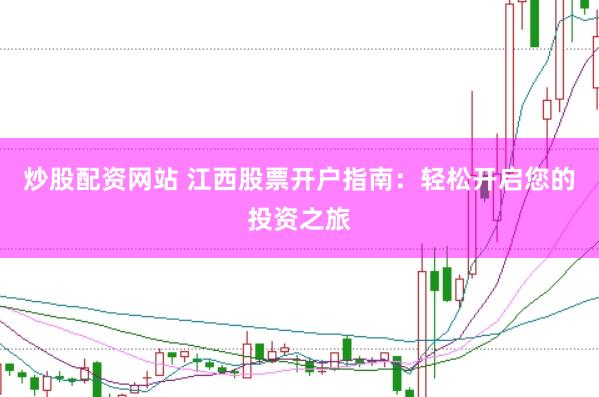 炒股配资网站 江西股票开户指南：轻松开启您的投资之旅