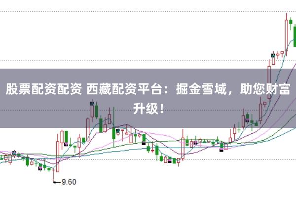 股票配资配资 西藏配资平台：掘金雪域，助您财富升级！