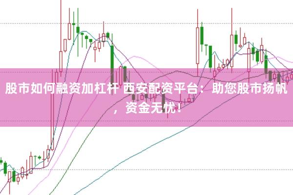 股市如何融资加杠杆 西安配资平台：助您股市扬帆，资金无忧！
