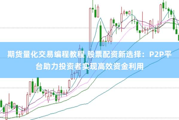 期货量化交易编程教程 股票配资新选择：P2P平台助力投资者实现高效资金利用