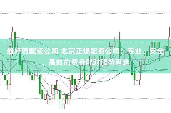 最好的配资公司 北京正规配资公司：专业、安全、高效的资金配对服务首选