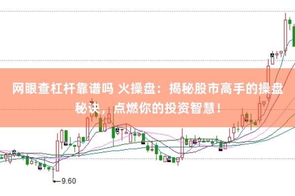 网眼查杠杆靠谱吗 火操盘：揭秘股市高手的操盘秘诀，点燃你的投资智慧！