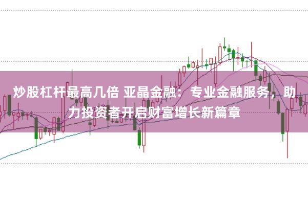 炒股杠杆最高几倍 亚晶金融：专业金融服务，助力投资者开启财富增长新篇章