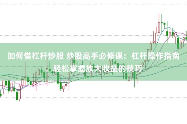 如何借杠杆炒股 炒股高手必修课：杠杆操作指南，轻松掌握放大收益的技巧