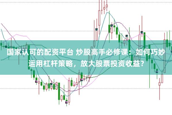 国家认可的配资平台 炒股高手必修课：如何巧妙运用杠杆策略，放大股票投资收益？