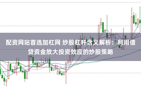 配资网站首选加杠网 炒股杠杆含义解析：利用借贷资金放大投资效应的炒股策略