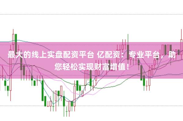 最大的线上实盘配资平台 亿配资：专业平台，助您轻松实现财富增值！