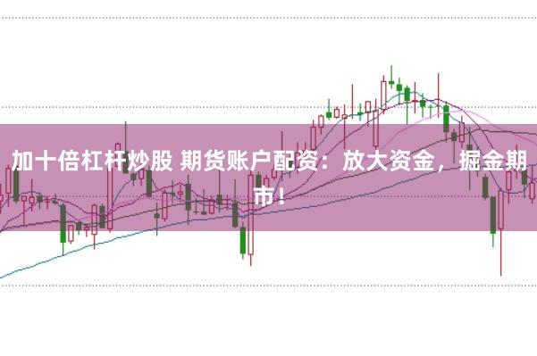 加十倍杠杆炒股 期货账户配资：放大资金，掘金期市！