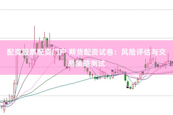 配资股票配资门户 期货配资试卷：风险评估与交易策略测试