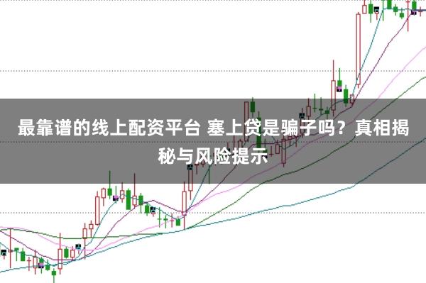 最靠谱的线上配资平台 塞上贷是骗子吗？真相揭秘与风险提示