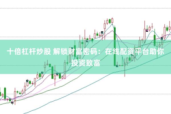 十倍杠杆炒股 解锁财富密码：在线配资平台助你投资致富