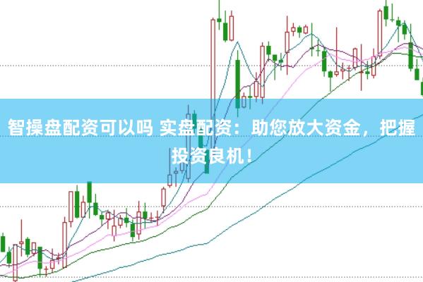 智操盘配资可以吗 实盘配资：助您放大资金，把握投资良机！